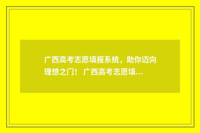广西高考志愿填报系统，助你迈向理想之门！ 广西高考志愿填报规则