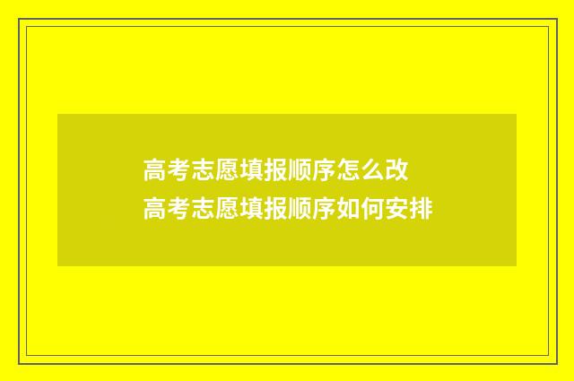 高考志愿填报顺序怎么改 高考志愿填报顺序如何安排