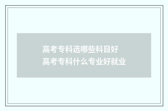 高考专科选哪些科目好 高考专科什么专业好就业