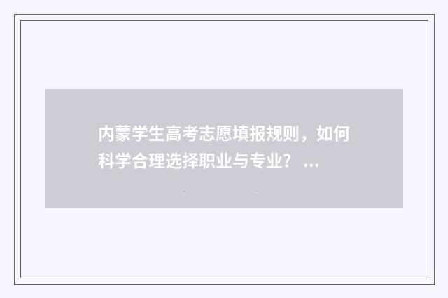 内蒙学生高考志愿填报规则，如何科学合理选择职业与专业？ 内蒙古2021高考填报志愿专栏
