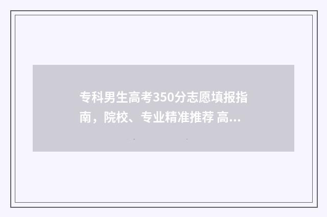 专科男生高考350分志愿填报指南，院校、专业精准推荐 高考350能去的专科