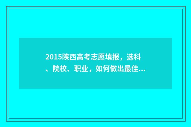 2015陕西高考志愿填报，选科、院校、职业，如何做出最佳选择？ 2015陕西高考位次表