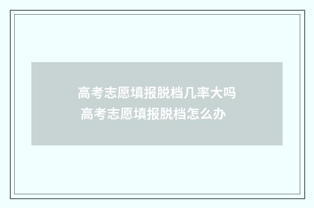 高考志愿填报脱档几率大吗 高考志愿填报脱档怎么办
