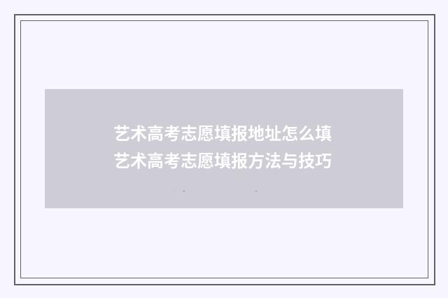 艺术高考志愿填报地址怎么填 艺术高考志愿填报方法与技巧