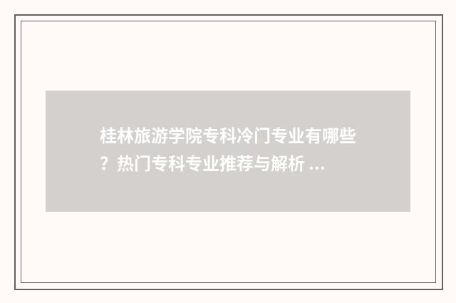 桂林旅游学院专科冷门专业有哪些？热门专科专业推荐与解析 桂林旅游学院专科分数线2024