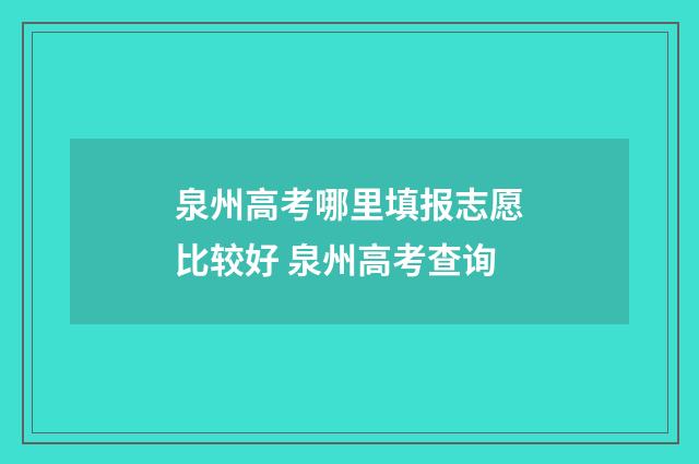 泉州高考哪里填报志愿比较好 泉州高考查询
