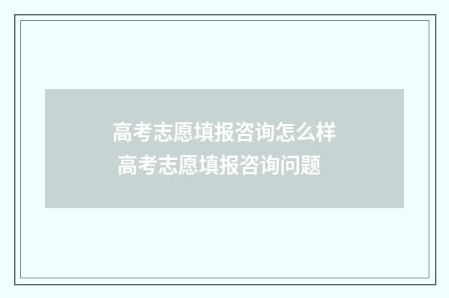 高考志愿填报咨询怎么样 高考志愿填报咨询问题