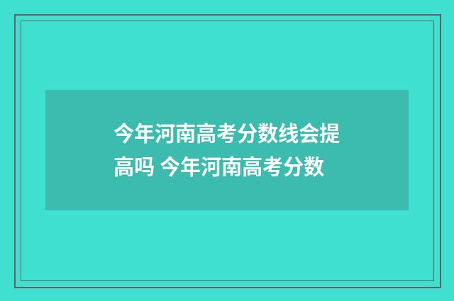 今年河南高考分数线会提高吗 今年河南高考分数