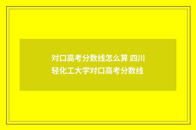 对口高考分数线怎么算 四川轻化工大学对口高考分数线