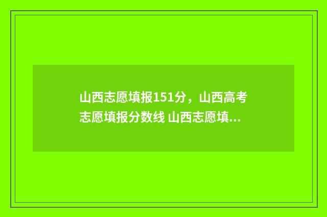 山西志愿填报151分，山西高考志愿填报分数线 山西志愿填报时间2024