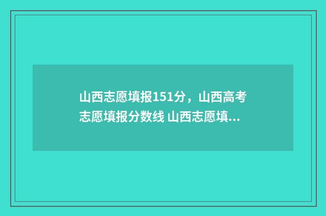 山西志愿填报151分，山西高考志愿填报分数线 山西志愿填报时间2024