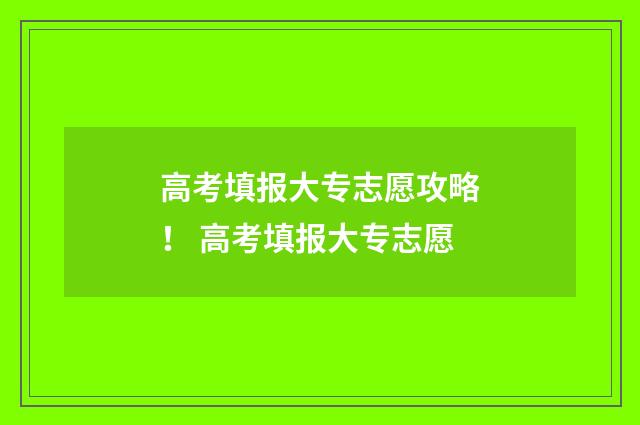高考填报大专志愿攻略！ 高考填报大专志愿