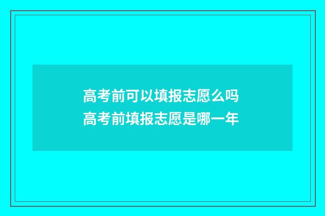 高考前可以填报志愿么吗 高考前填报志愿是哪一年