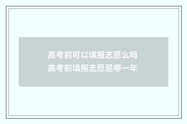 高考前可以填报志愿么吗 高考前填报志愿是哪一年