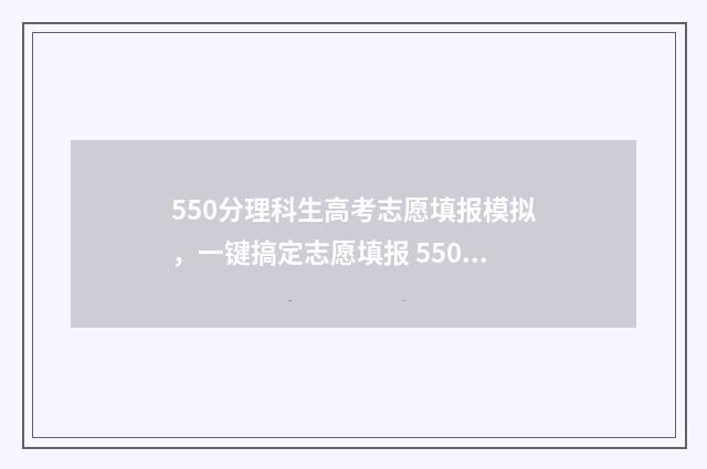 550分理科生高考志愿填报模拟，一键搞定志愿填报 550分理科生能考什么大学