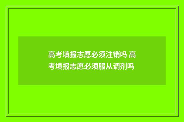高考填报志愿必须注销吗 高考填报志愿必须服从调剂吗