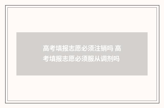高考填报志愿必须注销吗 高考填报志愿必须服从调剂吗