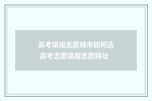 高考填报志愿城市如何选 高考志愿填报志愿网址