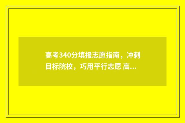 高考340分填报志愿指南，冲刺目标院校，巧用平行志愿 高考340多分能上什么学校