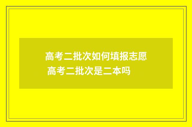高考二批次如何填报志愿 高考二批次是二本吗