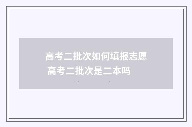 高考二批次如何填报志愿 高考二批次是二本吗