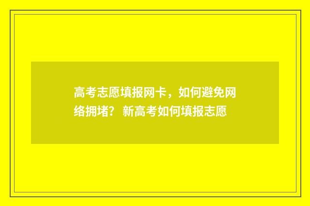 高考志愿填报网卡，如何避免网络拥堵？ 新高考如何填报志愿