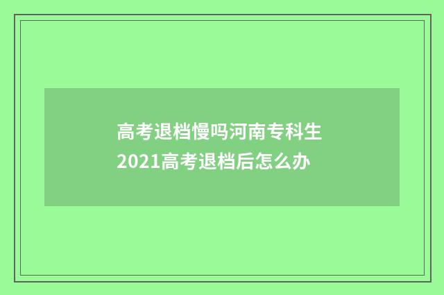 高考退档慢吗河南专科生 2021高考退档后怎么办
