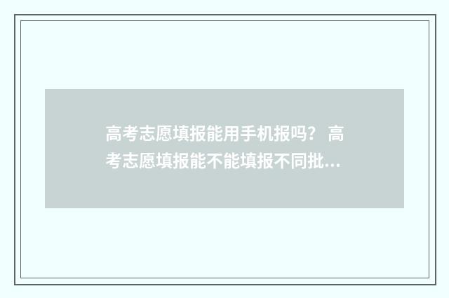 高考志愿填报能用手机报吗？ 高考志愿填报能不能填报不同批次