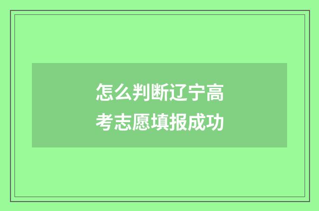 怎么判断辽宁高考志愿填报成功