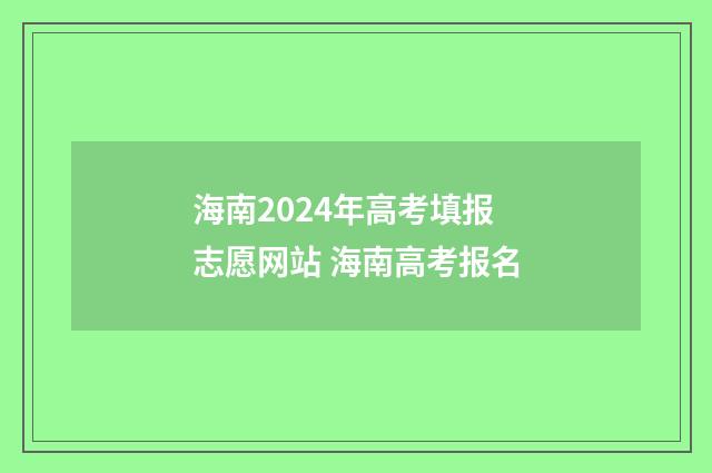 海南2024年高考填报志愿网站 海南高考报名