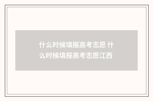 什么时候填报高考志愿 什么时候填报高考志愿江西