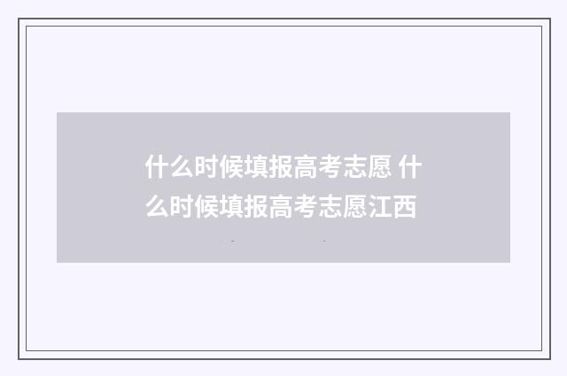 什么时候填报高考志愿 什么时候填报高考志愿江西
