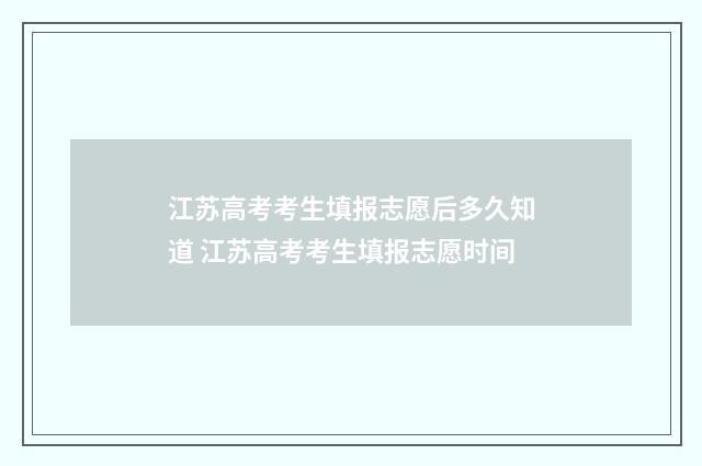 江苏高考考生填报志愿后多久知道 江苏高考考生填报志愿时间