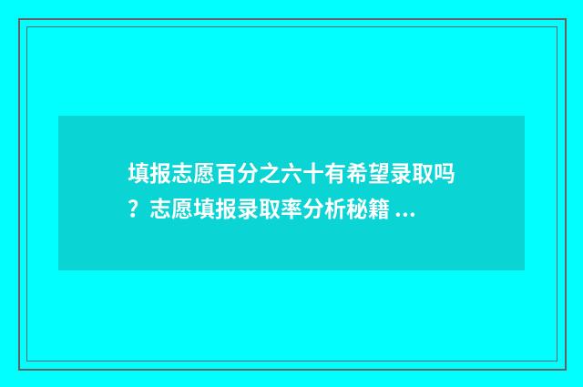 填报志愿百分之六十有希望录取吗？志愿填报录取率分析秘籍 填报志愿比例