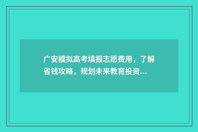 广安模拟高考填报志愿费用，了解省钱攻略，规划未来教育投资！ 广安市2021高考报名