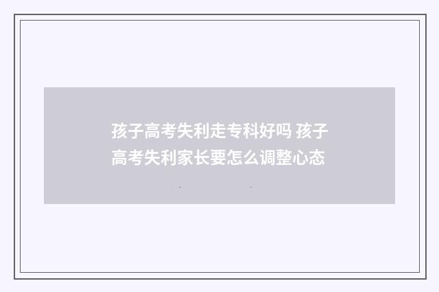 孩子高考失利走专科好吗 孩子高考失利家长要怎么调整心态