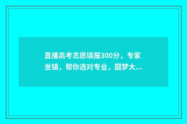 直播高考志愿填报300分，专家坐镇，帮你选对专业，圆梦大学！ 直播高考志愿填报赛道
