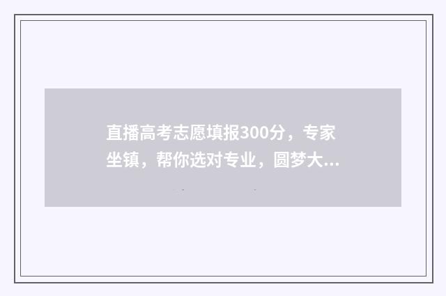 直播高考志愿填报300分，专家坐镇，帮你选对专业，圆梦大学！ 直播高考志愿填报赛道