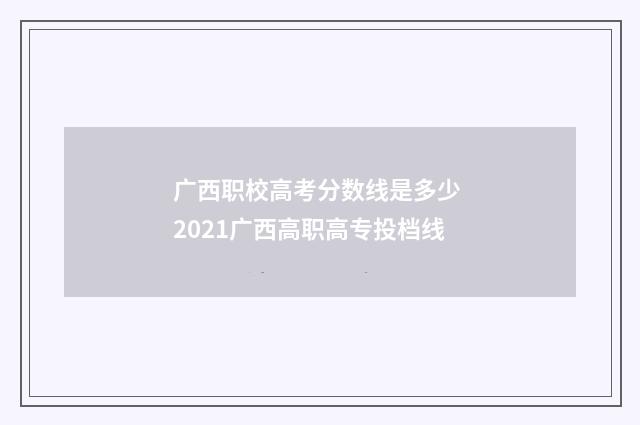 广西职校高考分数线是多少 2021广西高职高专投档线