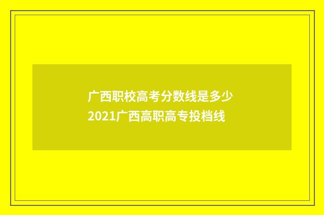 广西职校高考分数线是多少 2021广西高职高专投档线