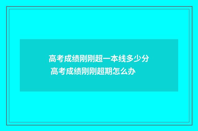 高考成绩刚刚超一本线多少分 高考成绩刚刚超期怎么办