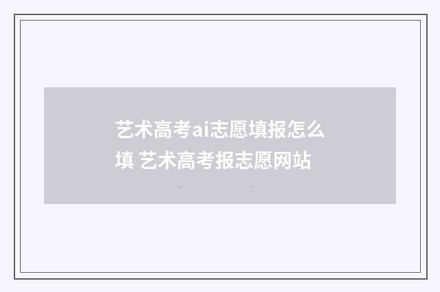 艺术高考ai志愿填报怎么填 艺术高考报志愿网站
