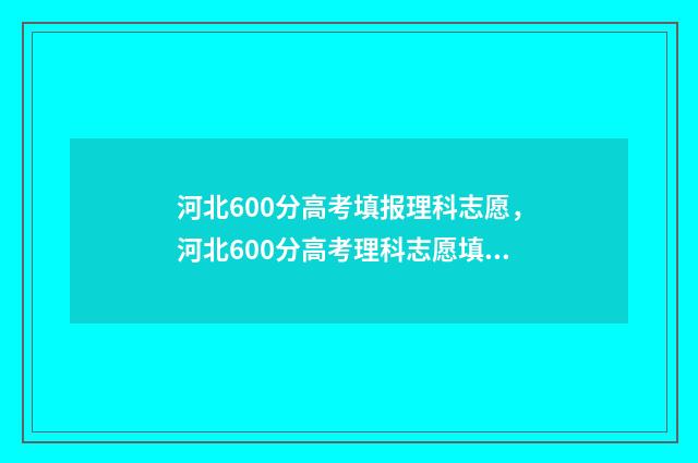 河北600分高考填报理科志愿，河北600分高考理科志愿填报参考 河北高考600分能上211吗