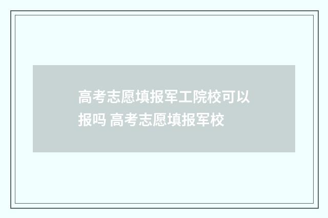 高考志愿填报军工院校可以报吗 高考志愿填报军校