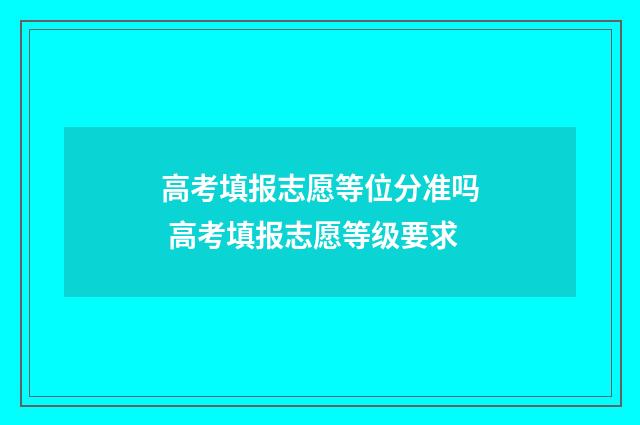 高考填报志愿等位分准吗 高考填报志愿等级要求