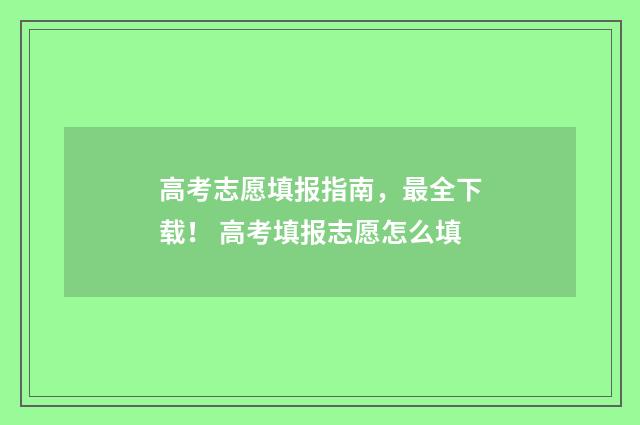 高考志愿填报指南，最全下载！ 高考填报志愿怎么填
