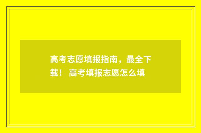 高考志愿填报指南，最全下载！ 高考填报志愿怎么填