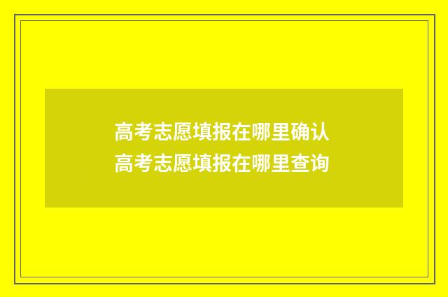高考志愿填报在哪里确认 高考志愿填报在哪里查询