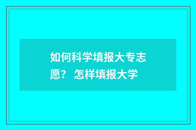 如何科学填报大专志愿？ 怎样填报大学