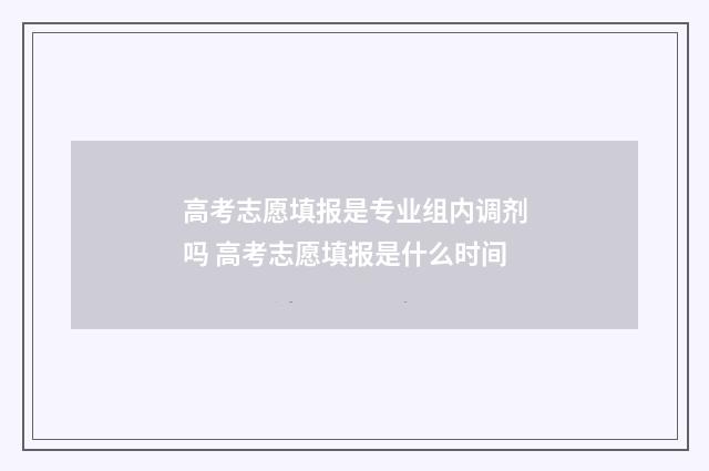 高考志愿填报是专业组内调剂吗 高考志愿填报是什么时间